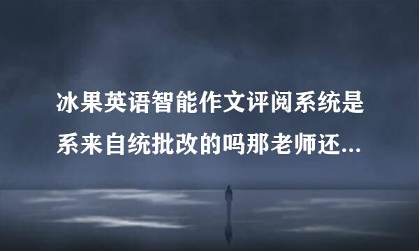 冰果英语智能作文评阅系统是系来自统批改的吗那老师还看不看的