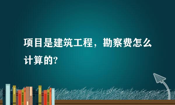 项目是建筑工程，勘察费怎么计算的?