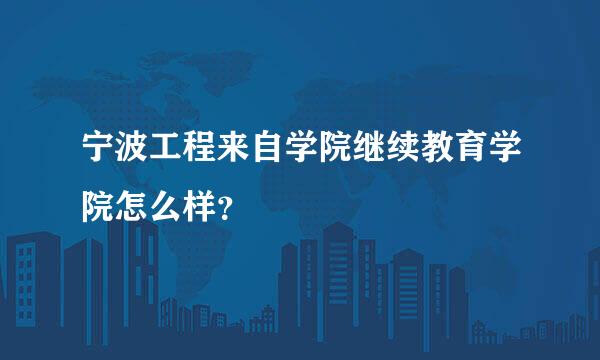 宁波工程来自学院继续教育学院怎么样？