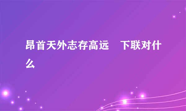 昂首天外志存高远 下联对什么