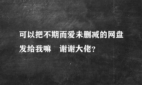 可以把不期而爱未删减的网盘发给我嘛 谢谢大佬？