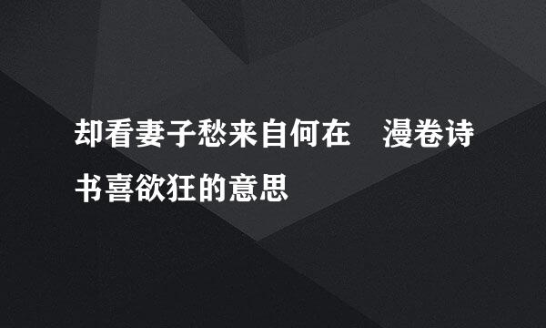 却看妻子愁来自何在 漫卷诗书喜欲狂的意思