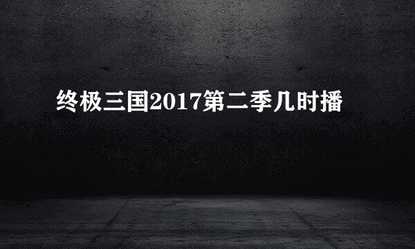 终极三国2017第二季几时播