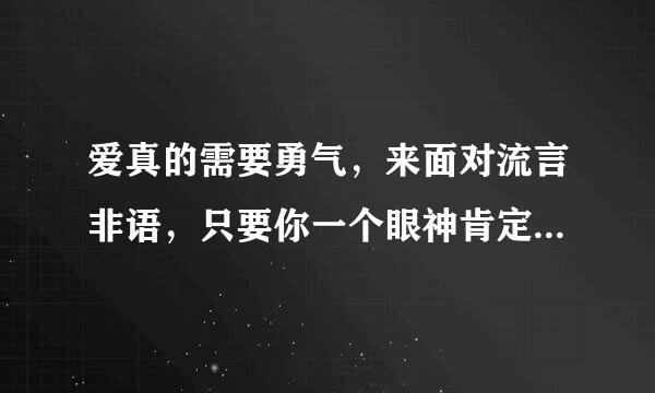 爱真的需要勇气，来面对流言非语，只要你一个眼神肯定，我的爱就有意思。是那首歌的歌词