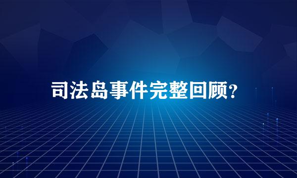 司法岛事件完整回顾？