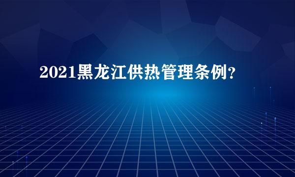 2021黑龙江供热管理条例？