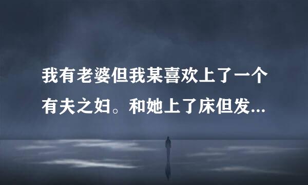 我有老婆但我某喜欢上了一个有夫之妇。和她上了床但发现她不一定喜欢我。怎么办