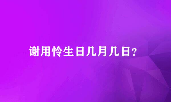 谢用怜生日几月几日？