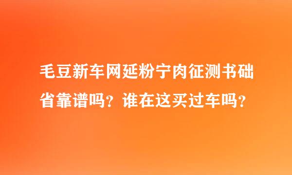 毛豆新车网延粉宁肉征测书础省靠谱吗？谁在这买过车吗？