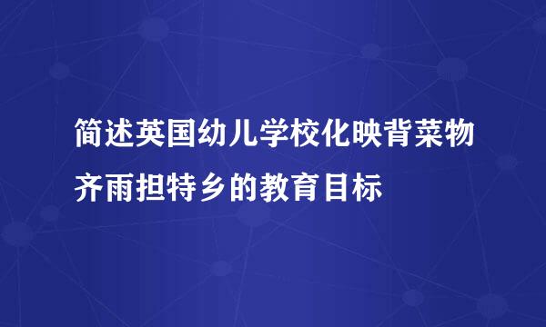 简述英国幼儿学校化映背菜物齐雨担特乡的教育目标