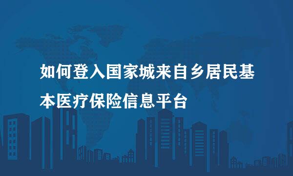 如何登入国家城来自乡居民基本医疗保险信息平台