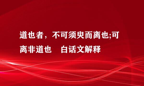 道也者，不可须臾而离也;可离非道也 白话文解释