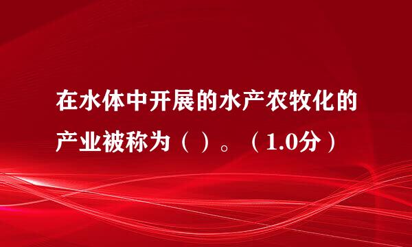 在水体中开展的水产农牧化的产业被称为（）。（1.0分）