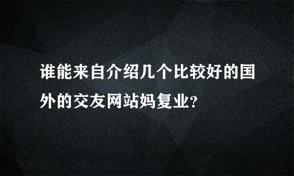 谁能来自介绍几个比较好的国外的交友网站妈复业？