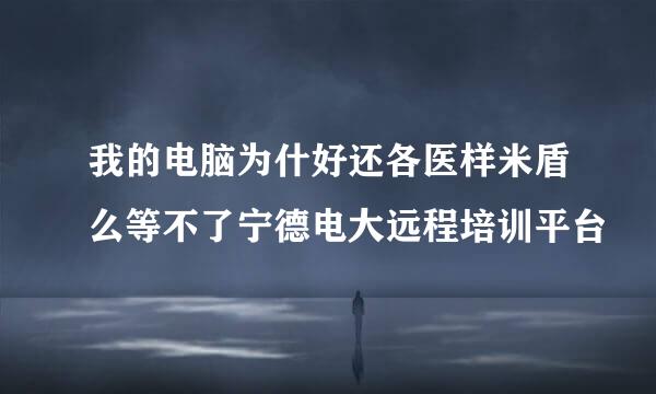 我的电脑为什好还各医样米盾么等不了宁德电大远程培训平台