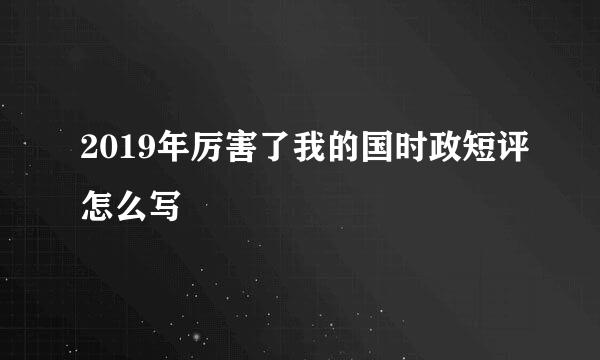 2019年厉害了我的国时政短评怎么写