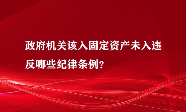 政府机关该入固定资产未入违反哪些纪律条例？