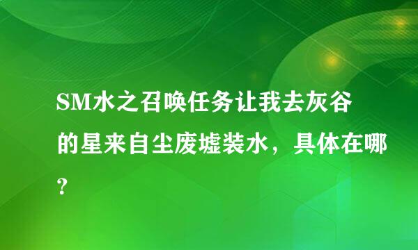 SM水之召唤任务让我去灰谷的星来自尘废墟装水，具体在哪？