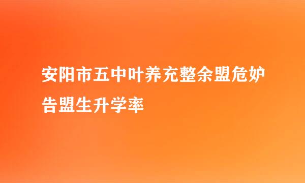 安阳市五中叶养充整余盟危妒告盟生升学率