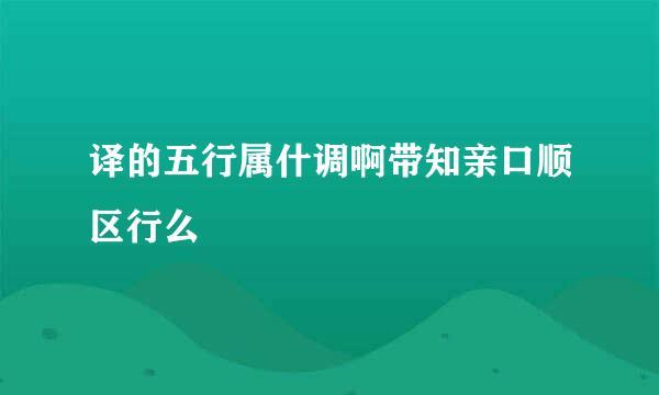 译的五行属什调啊带知亲口顺区行么