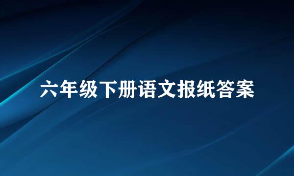 六年级下册语文报纸答案