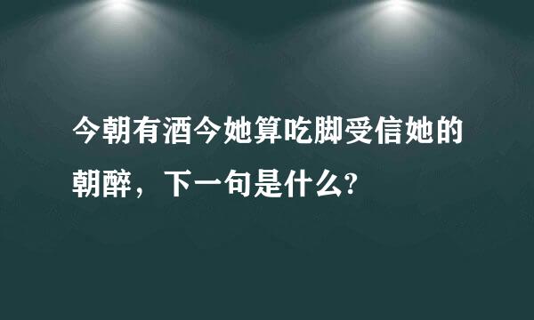 今朝有酒今她算吃脚受信她的朝醉，下一句是什么?