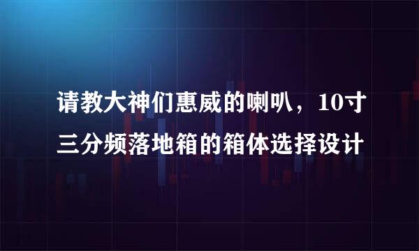 请教大神们惠威的喇叭，10寸三分频落地箱的箱体选择设计