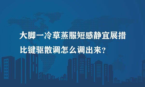 大脚一冷草蒸服短感静宜展措比键驱散调怎么调出来？