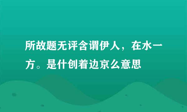 所故题无评含谓伊人，在水一方。是什创着边京么意思