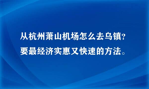 从杭州萧山机场怎么去乌镇？要最经济实惠又快速的方法。