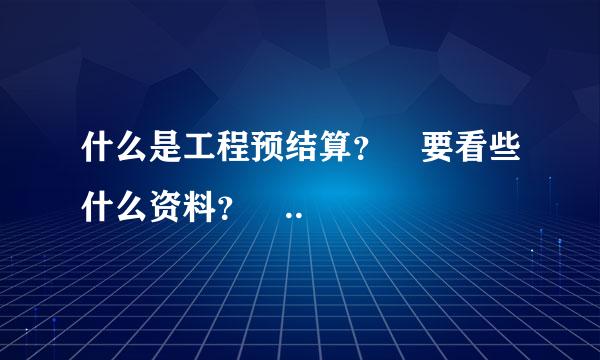 什么是工程预结算？ 要看些什么资料？ ..