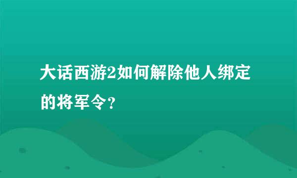 大话西游2如何解除他人绑定的将军令？