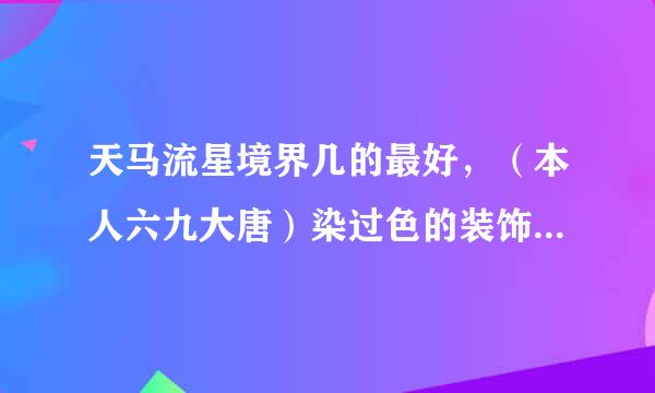 天马流星境界几的最好，（本人六九大唐）染过色的装饰在交易各食卷备找时怎么看其是否染色了？