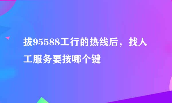 拔95588工行的热线后，找人工服务要按哪个键