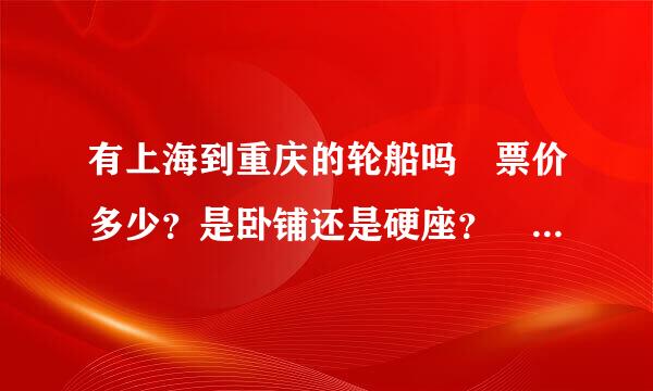 有上海到重庆的轮船吗 票价多少？是卧铺还是硬座？ 行程要多久？ 知道的 告诉下，谢谢 有的话要在哪里买？