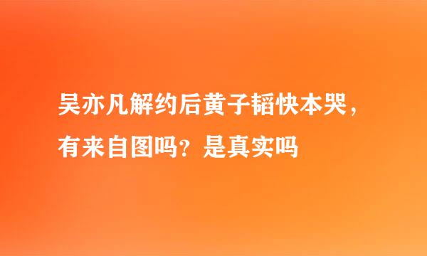 吴亦凡解约后黄子韬快本哭，有来自图吗？是真实吗