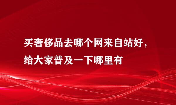 买奢侈品去哪个网来自站好，给大家普及一下哪里有