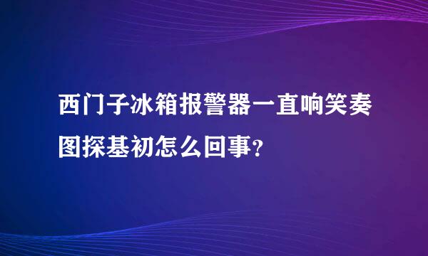 西门子冰箱报警器一直响笑奏图探基初怎么回事？