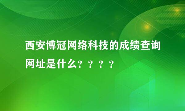 西安博冠网络科技的成绩查询网址是什么？？？？