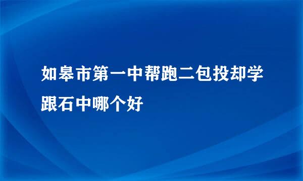 如皋市第一中帮跑二包投却学跟石中哪个好