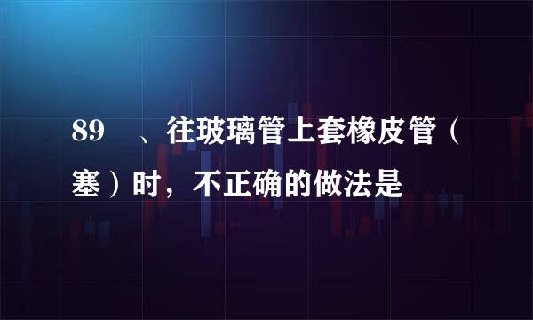 89 、往玻璃管上套橡皮管（塞）时，不正确的做法是