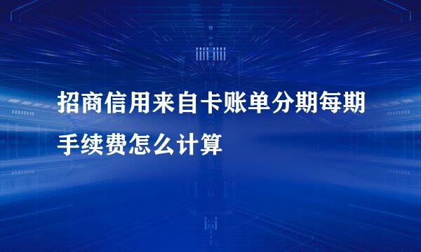 招商信用来自卡账单分期每期手续费怎么计算