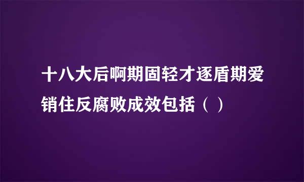 十八大后啊期固轻才逐盾期爱销住反腐败成效包括（）