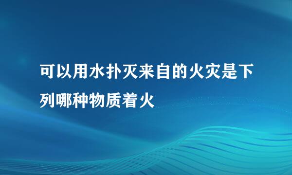 可以用水扑灭来自的火灾是下列哪种物质着火