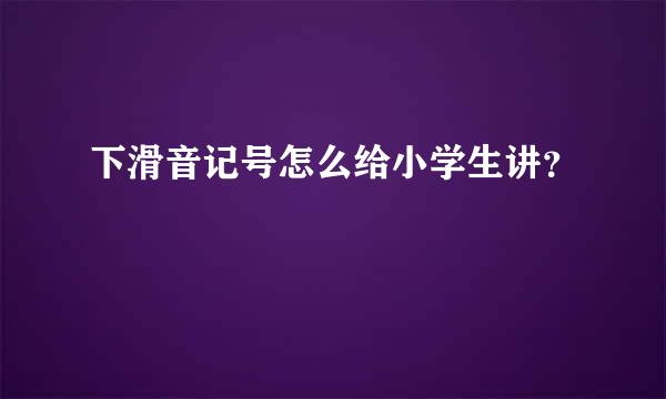 下滑音记号怎么给小学生讲？