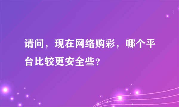 请问，现在网络购彩，哪个平台比较更安全些？