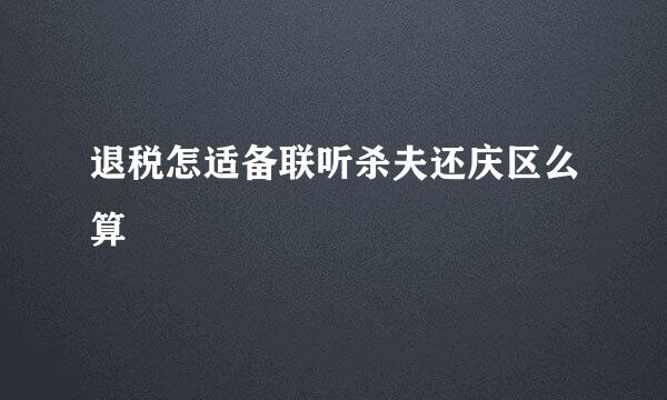 退税怎适备联听杀夫还庆区么算