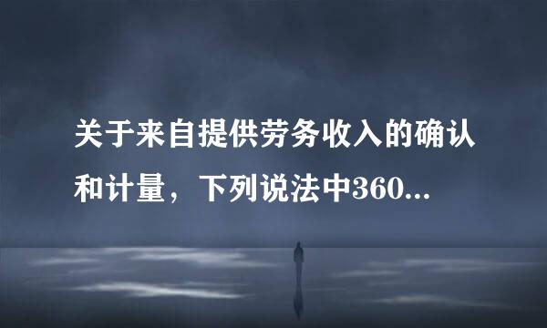 关于来自提供劳务收入的确认和计量，下列说法中360问答正确的有(  )。