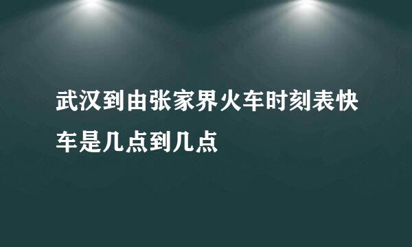 武汉到由张家界火车时刻表快车是几点到几点