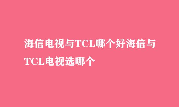 海信电视与TCL哪个好海信与TCL电视选哪个